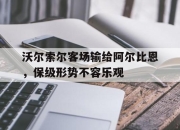 沃尔索尔客场输给阿尔比恩，保级形势不容乐观